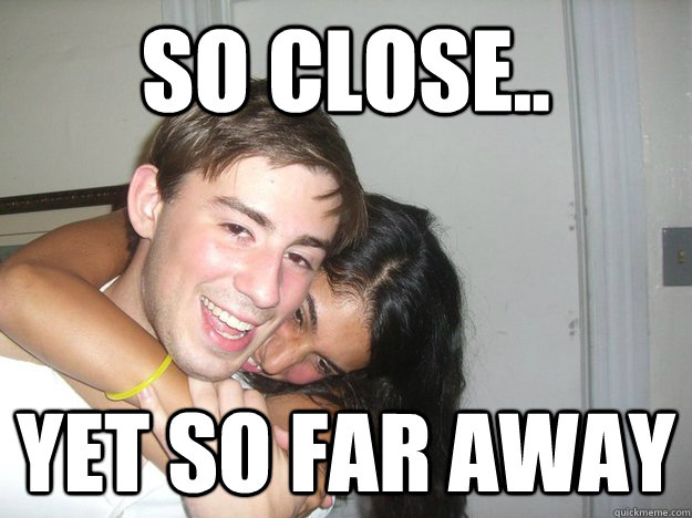 SO close.. Yet so far away - SO close.. Yet so far away  Misc