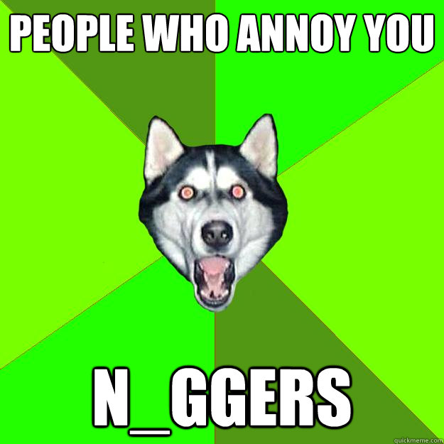 People Who Annoy you N_ggers  Racist Dog