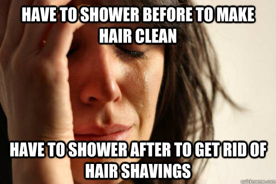 have to shower before to make hair clean have to shower after to get rid of hair shavings  First World Problems