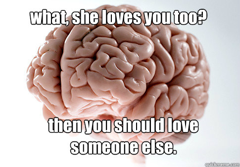 what, she loves you too? then you should love someone else. - what, she loves you too? then you should love someone else.  Scumbag Brain