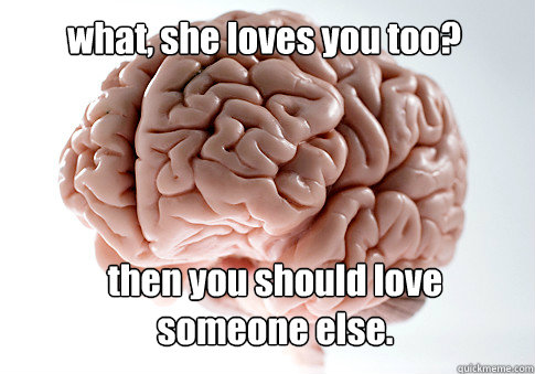 what, she loves you too? then you should love someone else.  Scumbag Brain
