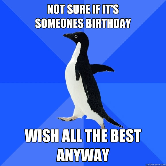 not sure if it's 
someones birthday wish all the best anyway  Socially Awkward Penguin