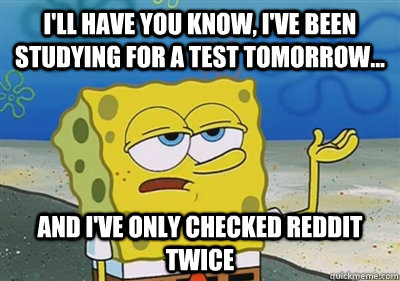 I'll Have you know, i've been studying for a test tomorrow... and i've only checked reddit twice - I'll Have you know, i've been studying for a test tomorrow... and i've only checked reddit twice  sponge