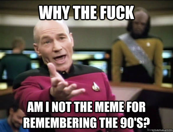Why the fuck Am I not the meme for remembering the 90's?  Annoyed Picard HD