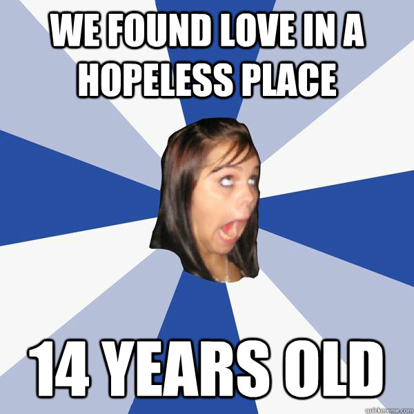 we found love in a hopeless place 14 years old  Annoying Facebook Girl