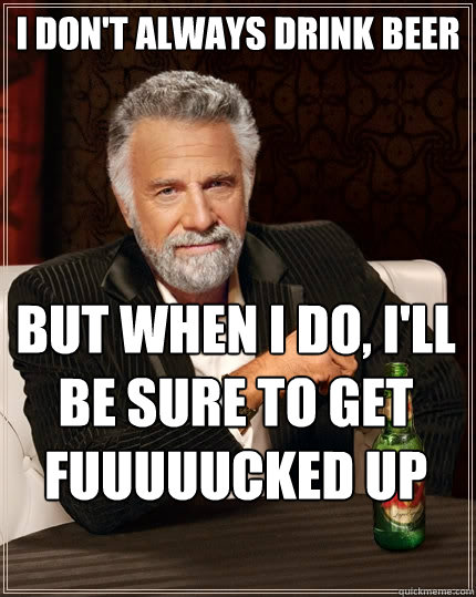 I DON'T ALWAYS DRINK BEER  But when I do, I'LL BE SURE TO GET FUUUUUCKED UP  The Most Interesting Man In The World