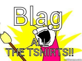 BLAG ALL THE TSHIRTS!! All The Things