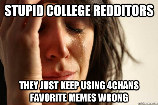Stupid College Redditors They just Keep using 4chans favorite memes wrong - Stupid College Redditors They just Keep using 4chans favorite memes wrong  First World Problems