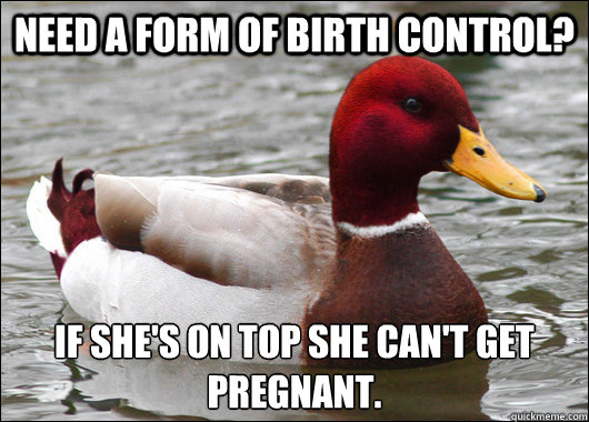 Need a form of birth control? If she's on top she can't get pregnant. - Need a form of birth control? If she's on top she can't get pregnant.  Malicious Advice Mallard