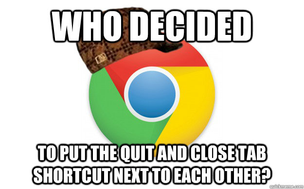 Who decided To put the quit and close tab shortcut next to each other?  Scumbag Chrome