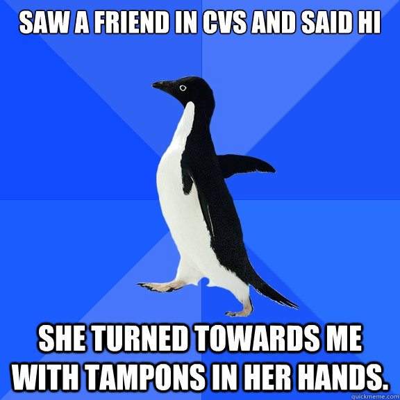 Saw a friend in CVS and said hi She turned towards me with tampons in her hands.  Socially Awkward Penguin