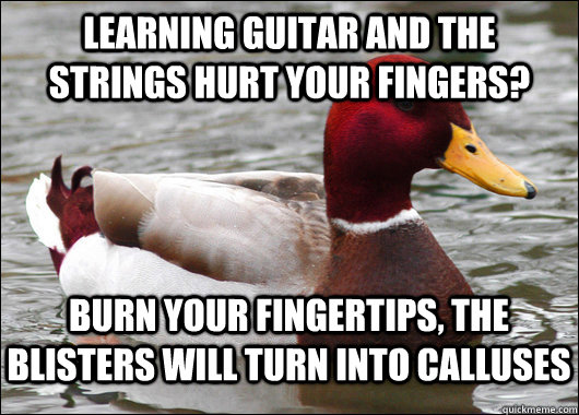 Learning guitar and the strings hurt your fingers? Burn your fingertips, the blisters will turn into calluses  Malicious Advice Mallard