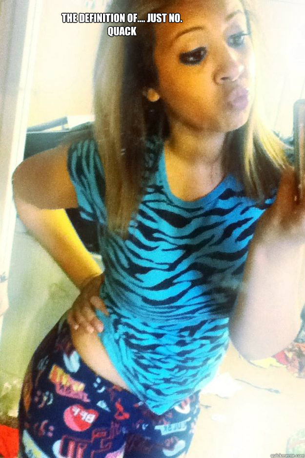 THE DEFINITION OF.... JUST NO.
QUACK  DUCK FACE