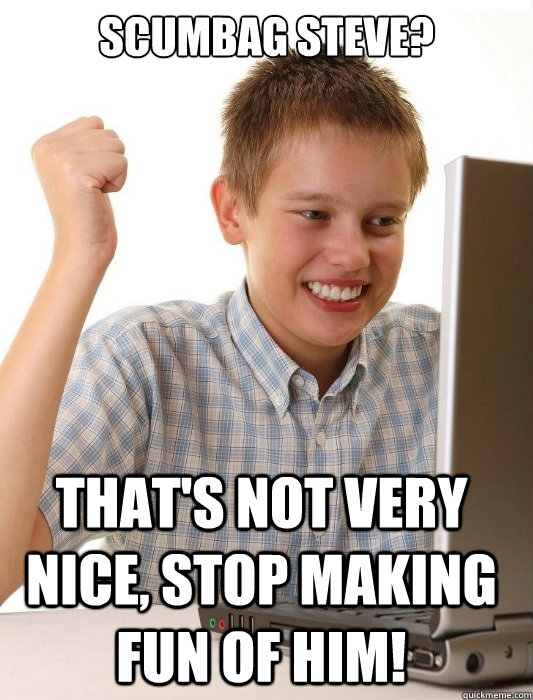 scumbag steve? That's not very nice, stop making fun of him!  First Day on the Internet Kid
