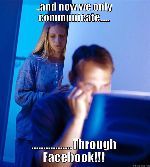 ..AND NOW WE ONLY COMMUNICATE..... .................THROUGH FACEBOOK!!! Redditors Wife