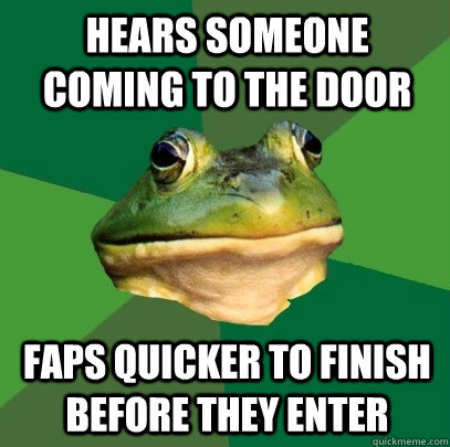 Hears someone coming to the door Faps quicker to finish before they enter  Foul Bachelor Frog