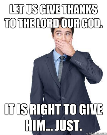 Let us give thanks to the Lord our God. It is right to give Him... just. - Let us give thanks to the Lord our God. It is right to give Him... just.  Confused Catholic