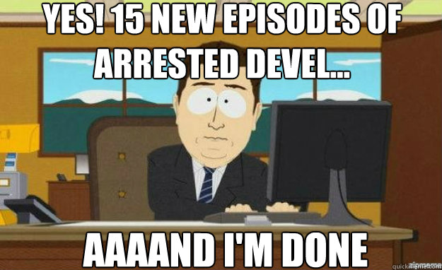 YES! 15 new episodes of arrested devel... AAAAND I'm done  aaaand its gone