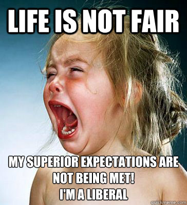 LIFE IS NOT FAIR MY SUPERIOR EXPECTATIONS ARE NOT BEING MET!
I'M A LIBERAL  