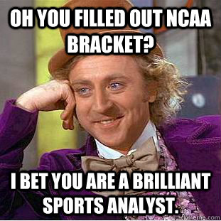 Oh you filled out NCAA Bracket? I bet you are a brilliant sports analyst.  Condescending Wonka