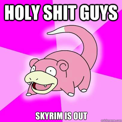 Holy shit guys Skyrim is out  Slowpoke