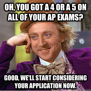 Oh, you got a 4 or a 5 on all of your AP exams? Good, we'll start considering your application now.  - Oh, you got a 4 or a 5 on all of your AP exams? Good, we'll start considering your application now.   Condescending Wonka