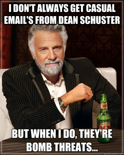 I don't always get casual email's from Dean Schuster  But when I do, they're bomb threats... - I don't always get casual email's from Dean Schuster  But when I do, they're bomb threats...  The Most Interesting Man In The World