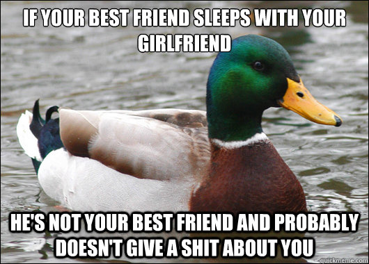 if your best friend sleeps with your girlfriend he's not your best friend and probably doesn't give a shit about you - if your best friend sleeps with your girlfriend he's not your best friend and probably doesn't give a shit about you  Actual Advice Mallard