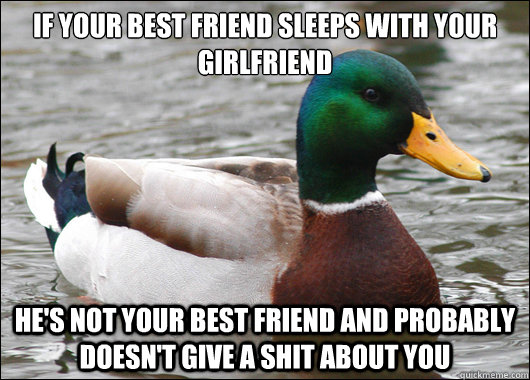 if your best friend sleeps with your girlfriend he's not your best friend and probably doesn't give a shit about you  Actual Advice Mallard