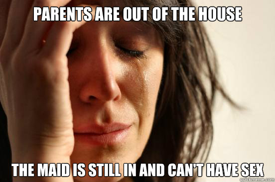 Parents are out of the house The maid is still in and can't have sex  First World Problems