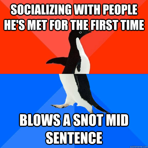 socializing with people he's met for the first time blows a snot mid sentence  Socially Awesome Awkward Penguin