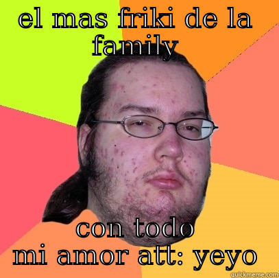 EL MAS FRIKI DE LA FAMILY CON TODO MI AMOR ATT: YEYO Butthurt Dweller
