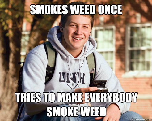 Smokes weed once tries to make everybody smoke weed  College Freshman