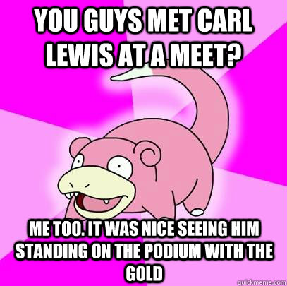 you guys met carl lewis at a meet? me too. it was nice seeing him standing on the podium with the gold   Slowpoke