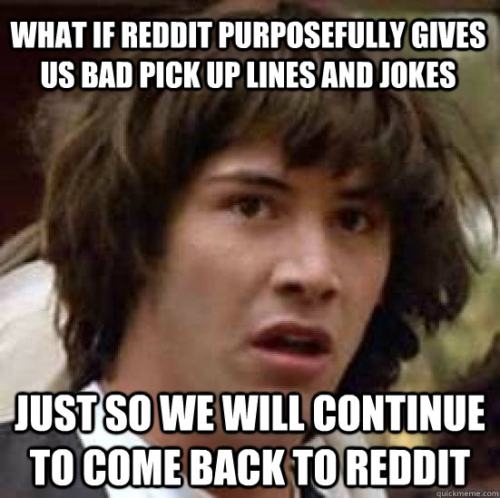 What if reddit purposefully gives us bad pick up lines and jokes just so we will continue to come back to reddit - What if reddit purposefully gives us bad pick up lines and jokes just so we will continue to come back to reddit  conspiracy keanu
