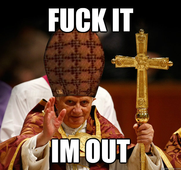 FUCK IT IM OUT  Scumbag pope