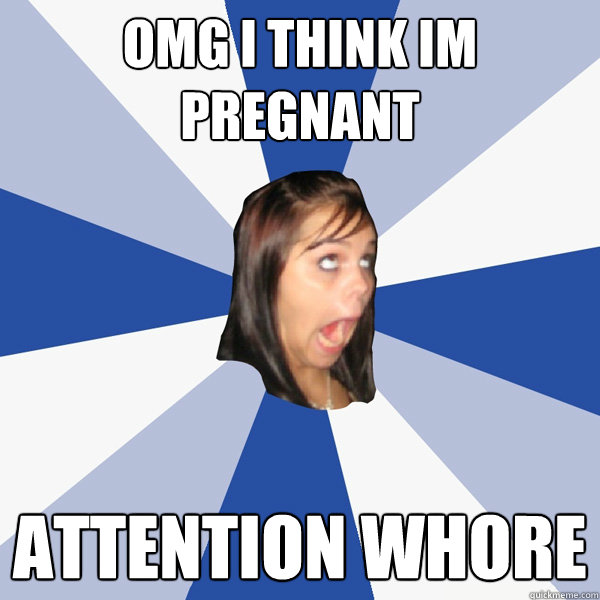 omg i think im pregnant attention whore  Annoying Facebook Girl