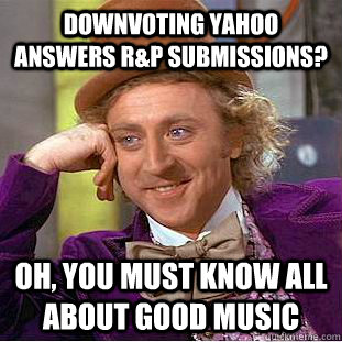 downvoting yahoo answers r&p submissions? Oh, you must know all about good music  Creepy Wonka