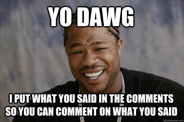 YO DAWG I put what you said in the comments so you can comment on what you said - YO DAWG I put what you said in the comments so you can comment on what you said  Xzibit