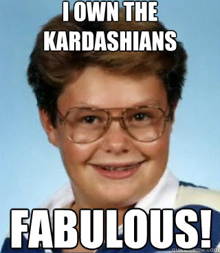 I own the Kardashians FABULOUS!  