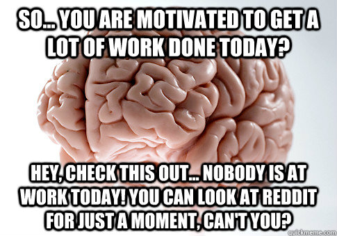 So... you are motivated to get a lot of work done today? Hey, check this out... nobody is at work today! You can look at reddit for just a moment, can't you?  Scumbag Brain