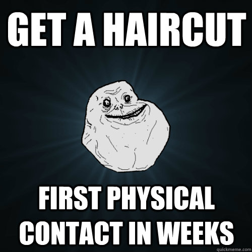 get a haircut first physical contact in weeks  Forever Alone