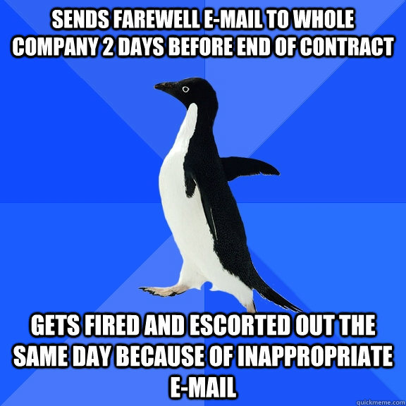 sends farewell e-mail to whole company 2 days before end of contract gets fired and escorted out the same day because of inappropriate e-mail  Socially Awkward Penguin