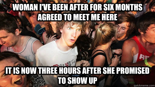 Woman I've been after for six months agreed to meet me here It is now three hours after she promised to show up  Sudden Clarity Clarence