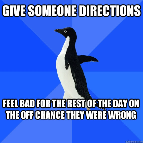 Give someone directions feel bad for the rest of the day on the off chance they were wrong  Socially Awkward Penguin