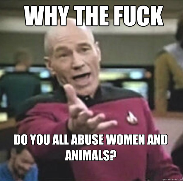 WHY THE FUCK do you all abuse women and animals? - WHY THE FUCK do you all abuse women and animals?  Misc