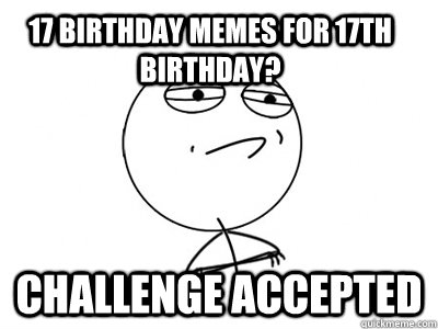 17 birthday memes for 17th birthday? Challenge Accepted  Challenge Accepted