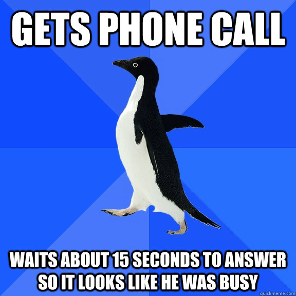 gets phone call waits about 15 seconds to answer so it looks like he was busy - gets phone call waits about 15 seconds to answer so it looks like he was busy  Socially Awkward Penguin