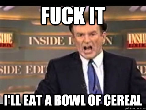 FUCK IT I'll eat a bowl of cereal  Angry Bill