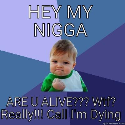 HEY MY NIGGA ARE U ALIVE??? WTF? REALLY!!! CALL I'M DYING Success Kid
